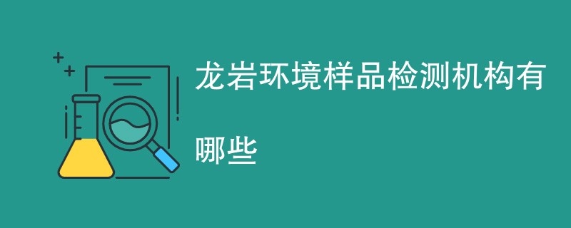 龙岩环境样品检测机构有哪些
