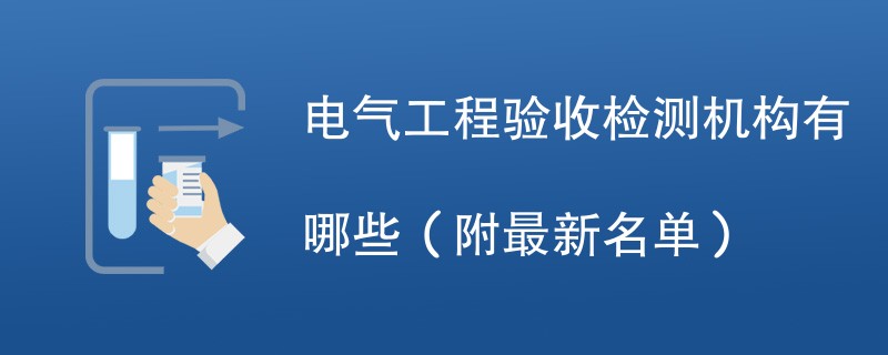 电气工程验收检测机构有哪些（附最新名单）