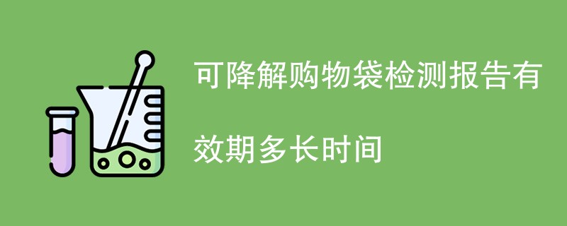 可降解购物袋检测报告有效期多长时间