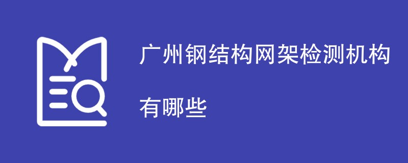 广州钢结构网架检测机构有哪些