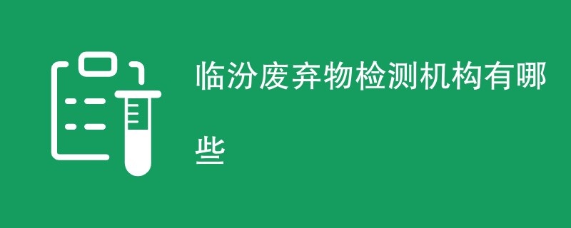 临汾废弃物检测机构有哪些