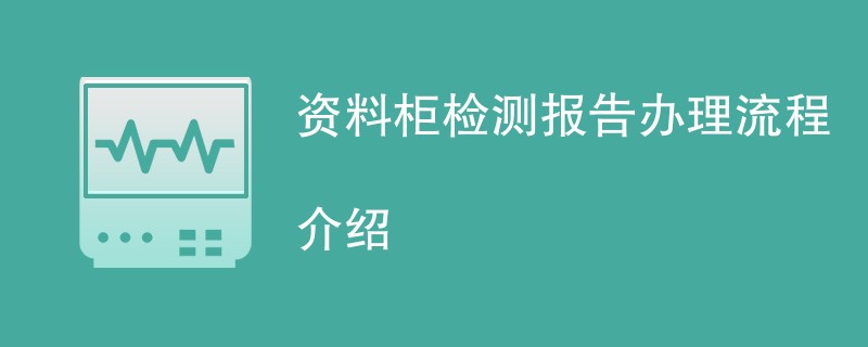 资料柜检测报告办理流程介绍