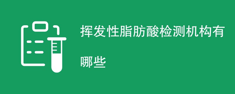 挥发性脂肪酸检测机构有哪些