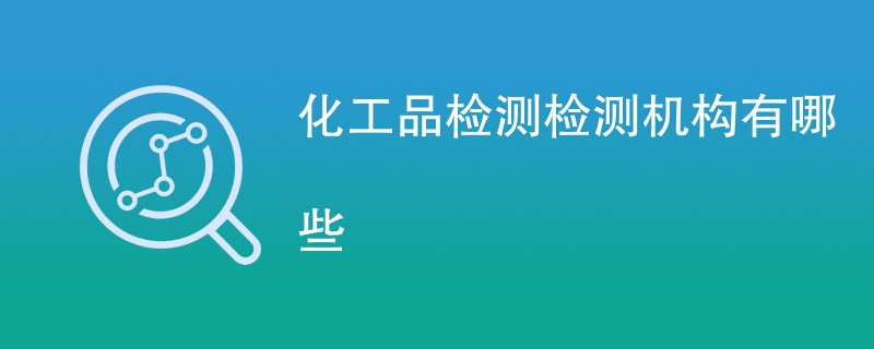 化工品检测检测机构有哪些