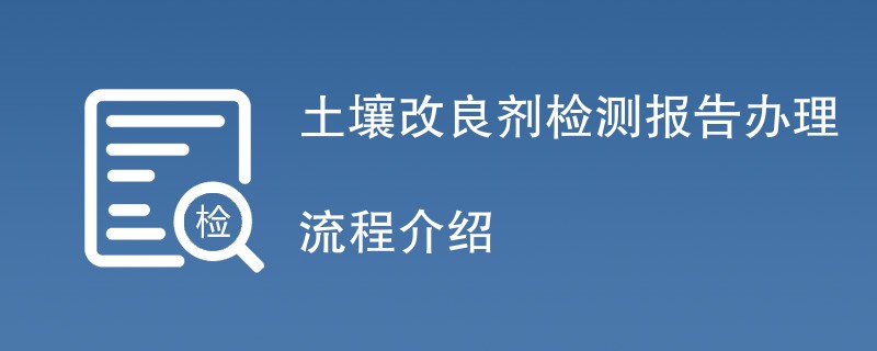 土壤改良剂检测报告办理流程介绍