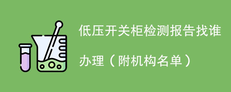 低压开关柜检测报告找谁办理（附机构名单）
