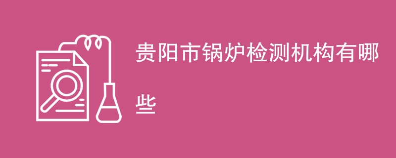 贵阳市锅炉检测机构有哪些