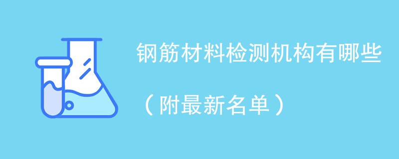 钢筋材料检测机构有哪些（附最新名单）