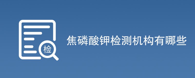 焦磷酸钾检测机构有哪些