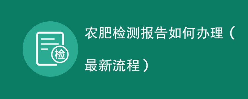 农肥检测报告如何办理（最新流程）