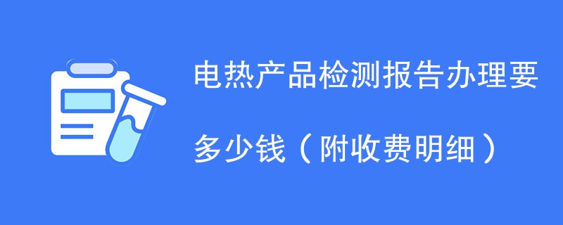 电热产品检测报告办理要多少钱（附收费明细）