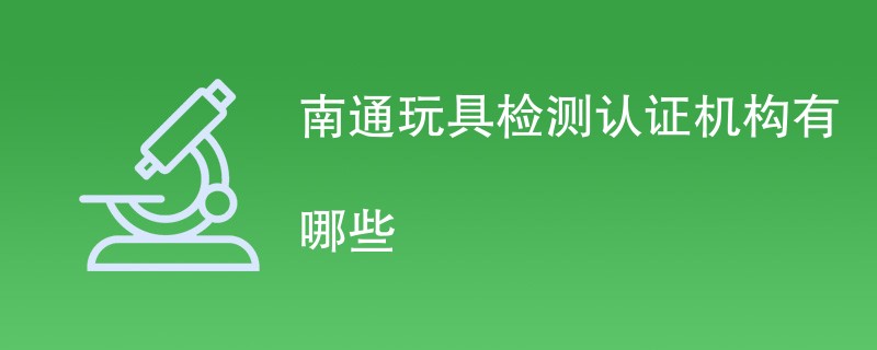 南通玩具检测认证机构有哪些