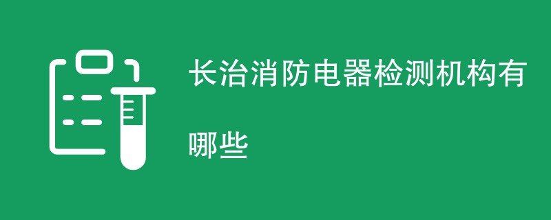 长治消防电器检测机构有哪些