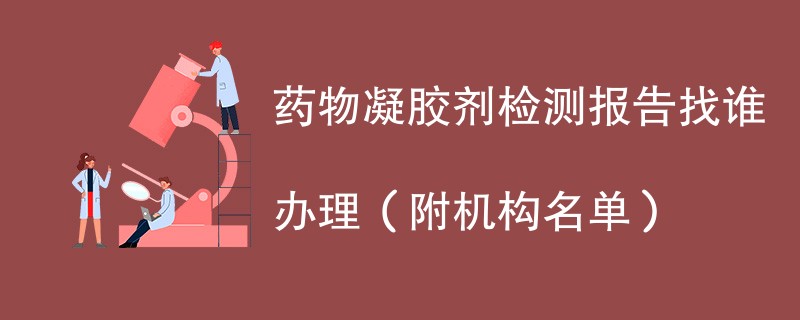 药物凝胶剂检测报告找谁办理（附机构名单）
