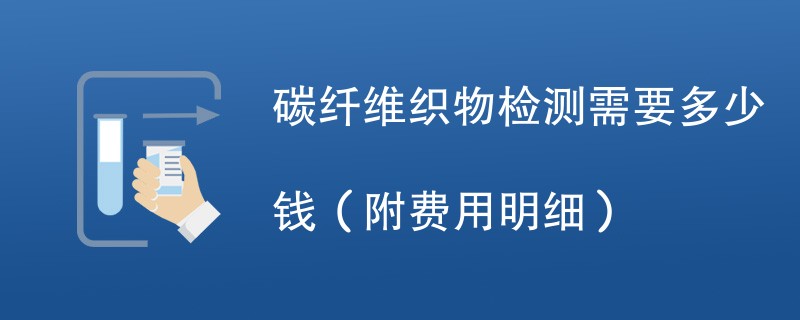 碳纤维织物检测需要多少钱（附费用明细）