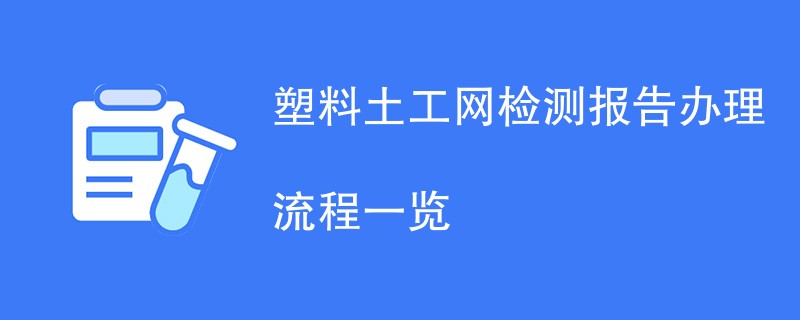 塑料土工网检测报告办理流程一览