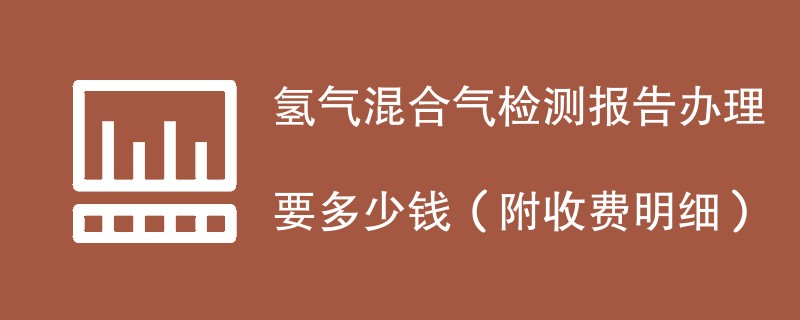 氢气混合气检测报告办理要多少钱（附收费明细）