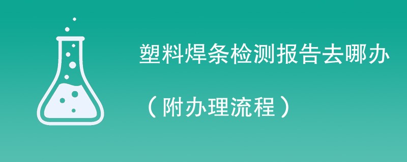 塑料焊条检测报告去哪办（附办理流程）