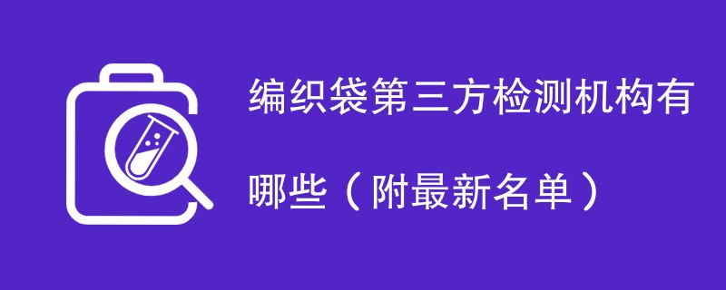 编织袋第三方检测机构有哪些（附最新名单）