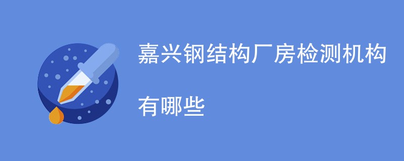 嘉兴钢结构厂房检测机构有哪些
