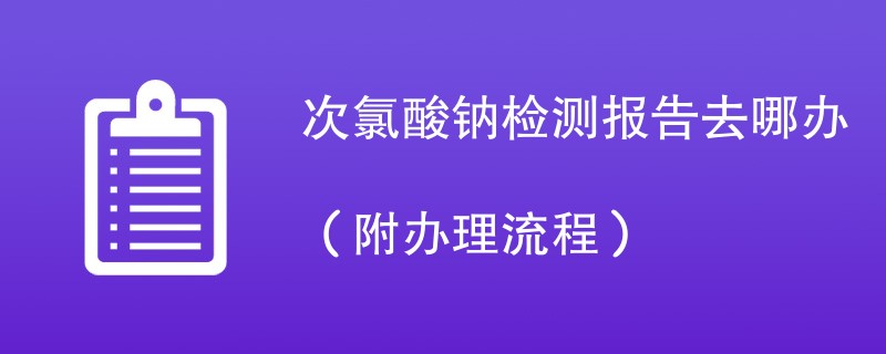 次氯酸钠检测报告去哪办（附办理流程）