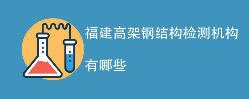 福建高架钢结构检测机构有哪些