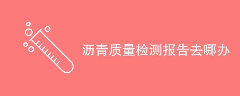 沥青质量检测报告去哪办