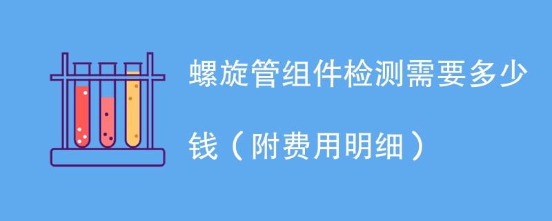 螺旋管组件检测需要多少钱（附费用明细）