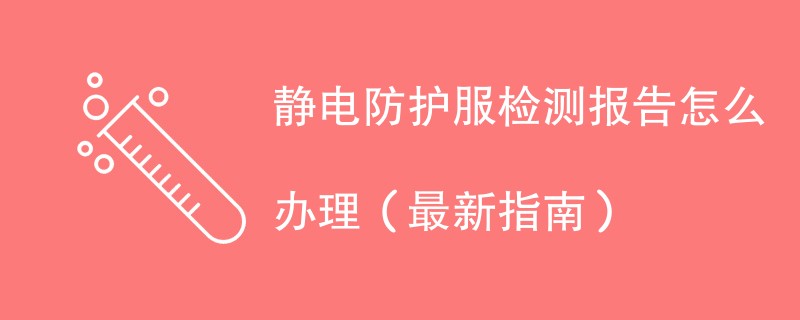 静电防护服检测报告怎么办理（最新指南）