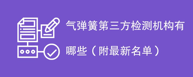 气弹簧第三方检测机构有哪些（附最新名单）