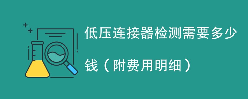低压连接器检测需要多少钱（附费用明细）