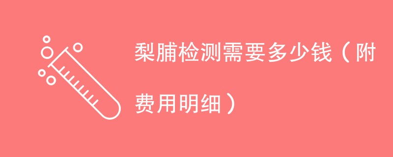梨脯检测需要多少钱（附费用明细）