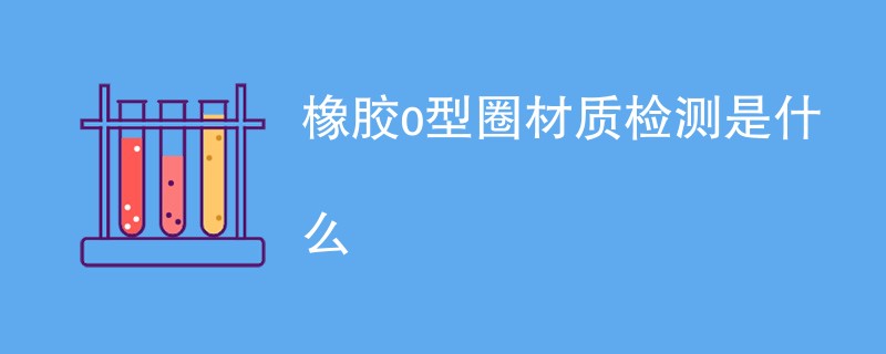橡胶o型圈材质检测是什么