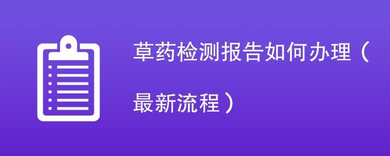 草药检测报告如何办理（最新流程）