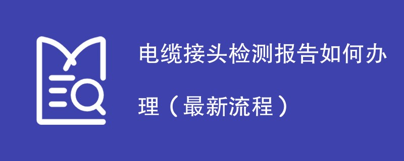电缆接头检测报告如何办理（最新流程）