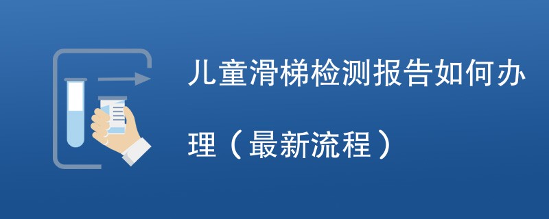 儿童滑梯检测报告如何办理（最新流程）