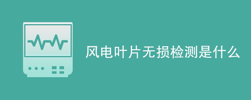 风电叶片无损检测是什么