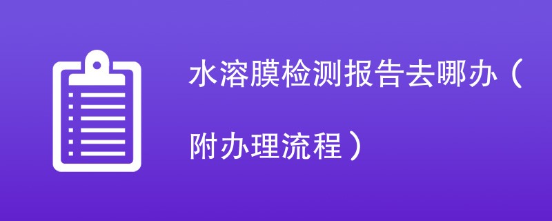 水溶膜检测报告去哪办（附办理流程）