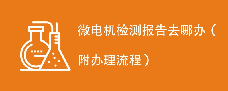 微电机检测报告去哪办（附办理流程）