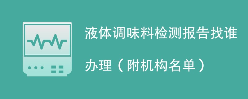 液体调味料检测报告找谁办理（附机构名单）
