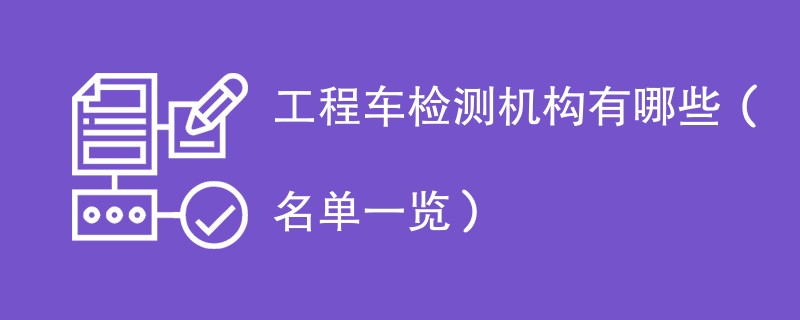 工程车检测机构有哪些（名单一览）