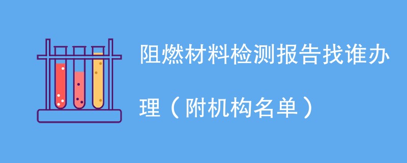 阻燃材料检测报告找谁办理（附机构名单）
