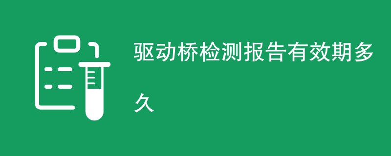 驱动桥检测报告有效期多久