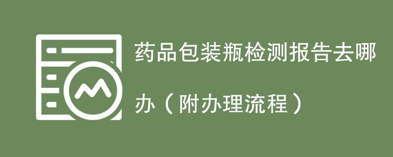 药品包装瓶检测报告去哪办（附办理流程）