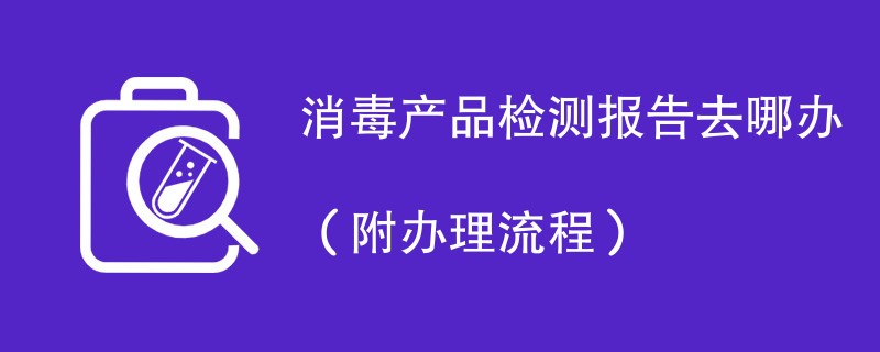 消毒产品检测报告去哪办（附办理流程）