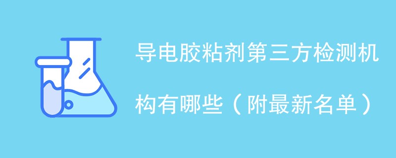导电胶粘剂第三方检测机构有哪些（附最新名单）