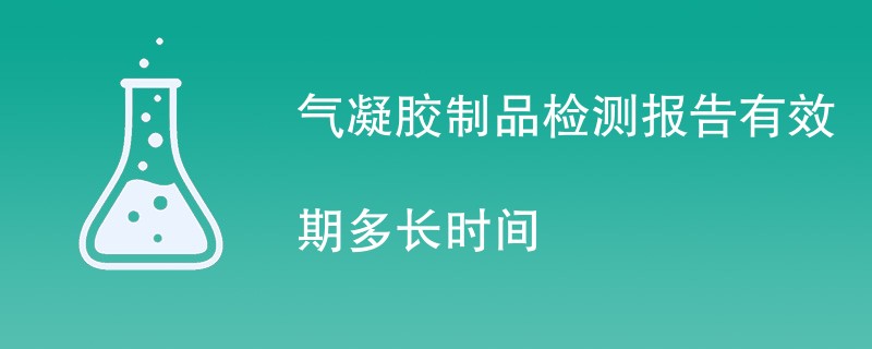 气凝胶制品检测报告有效期多长时间