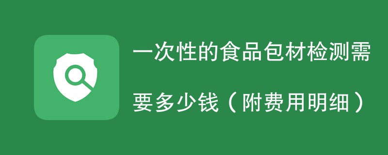 一次性的食品包材检测需要多少钱（附费用明细）