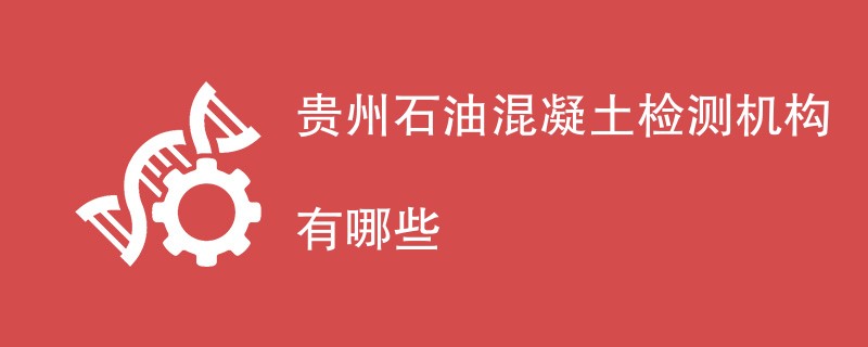 贵州石油混凝土检测机构有哪些