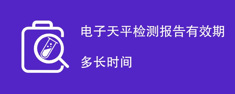 电子天平检测报告有效期多长时间